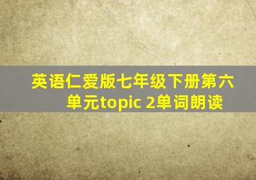 英语仁爱版七年级下册第六单元topic 2单词朗读